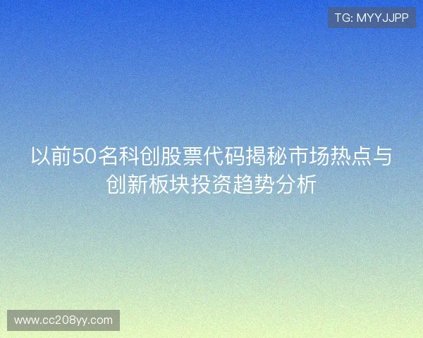 以前50名科创股票代码揭秘市场热点与创新板块投资趋势分析